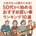 人生がもっと豊かになる！50代から始めるおすすめ習い事ランキング10選