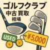 ゴルフクラブの中古買取相場が丸わかり！損せず売るための完全ガイド
