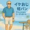 イケおじ必見！短パンファッションの正解コーデ＆NG例【2025夏版】
